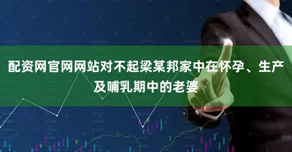 配资网官网网站对不起梁某邦家中在怀孕、生产及哺乳期中的老婆