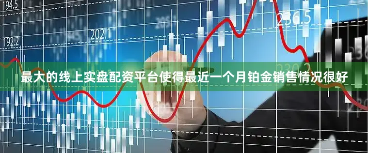 最大的线上实盘配资平台使得最近一个月铂金销售情况很好