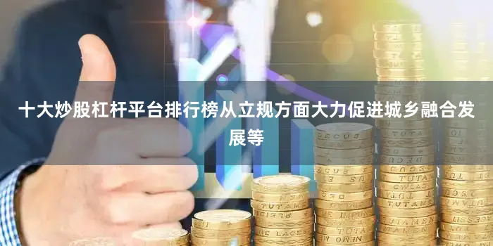 十大炒股杠杆平台排行榜从立规方面大力促进城乡融合发展等