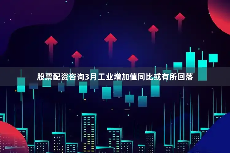 股票配资咨询3月工业增加值同比或有所回落