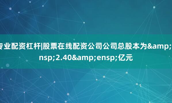 专业配资杠杆|股票在线配资公司公司总股本为&ensp;2.40&ensp;亿元