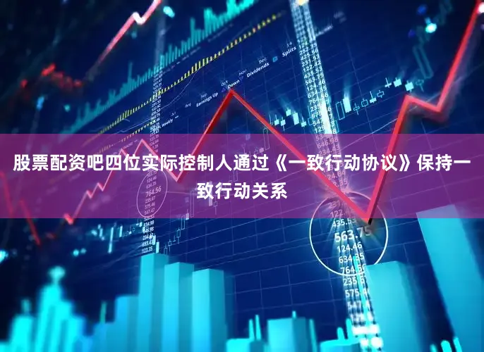 股票配资吧四位实际控制人通过《一致行动协议》保持一致行动关系