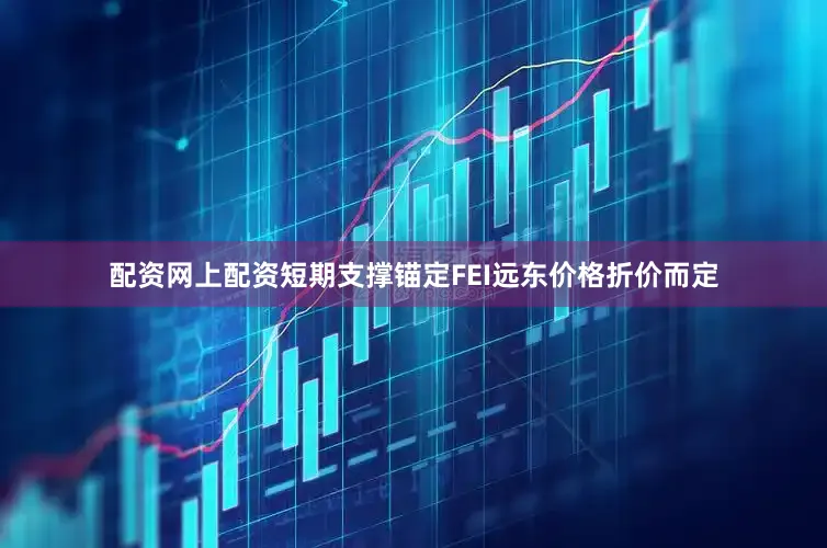 配资网上配资短期支撑锚定FEI远东价格折价而定