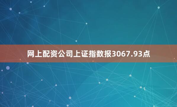 网上配资公司上证指数报3067.93点