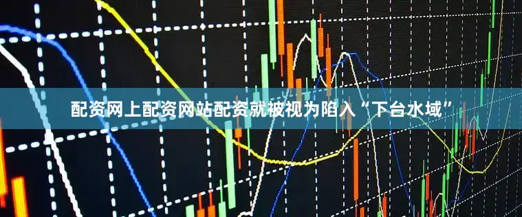 配资网上配资网站配资就被视为陷入“下台水域”