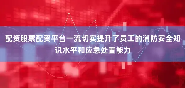配资股票配资平台一流切实提升了员工的消防安全知识水平和应急处置能力