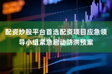 配资炒股平台首选配资项目应急领导小组紧急启动防洪预案