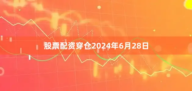 股票配资穿仓2024年6月28日