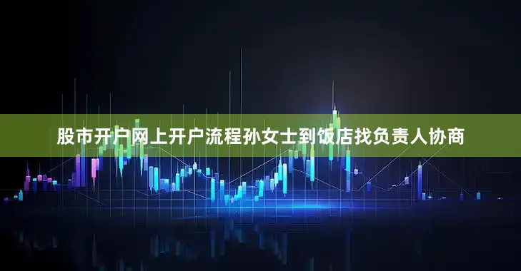 股市开户网上开户流程孙女士到饭店找负责人协商