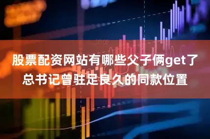 股票配资网站有哪些父子俩get了总书记曾驻足良久的同款位置