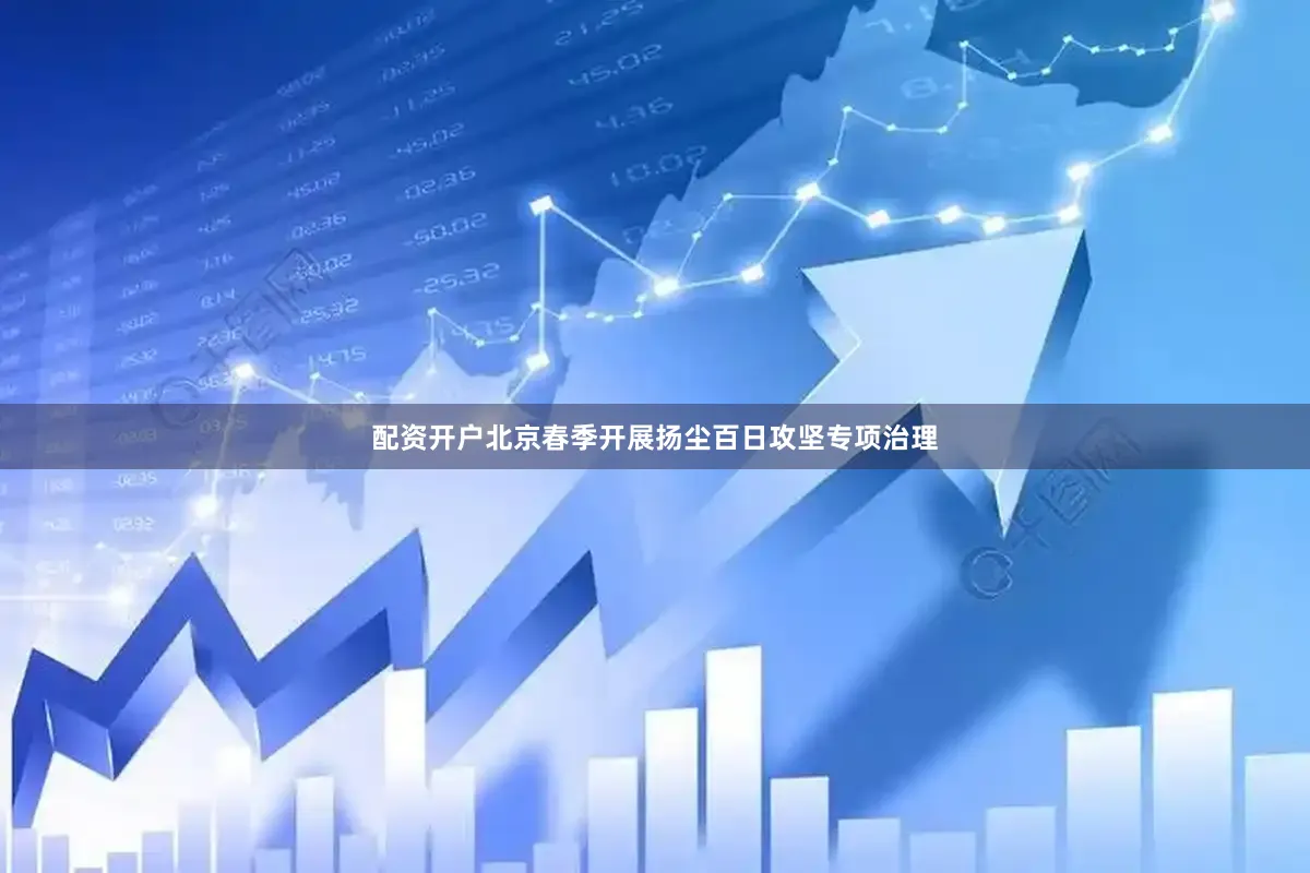 配资开户北京春季开展扬尘百日攻坚专项治理