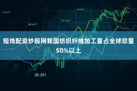 短线配资炒股网我国纺织纤维加工量占全球总量50%以上