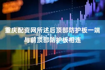 重庆配资网所述后顶部防护板一端与前顶部防护板相连