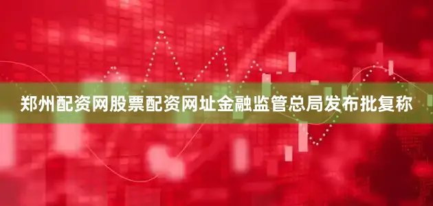 郑州配资网股票配资网址金融监管总局发布批复称
