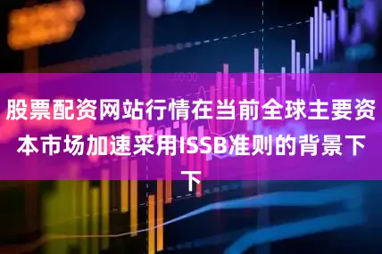 股票配资网站行情在当前全球主要资本市场加速采用ISSB准则的背景下