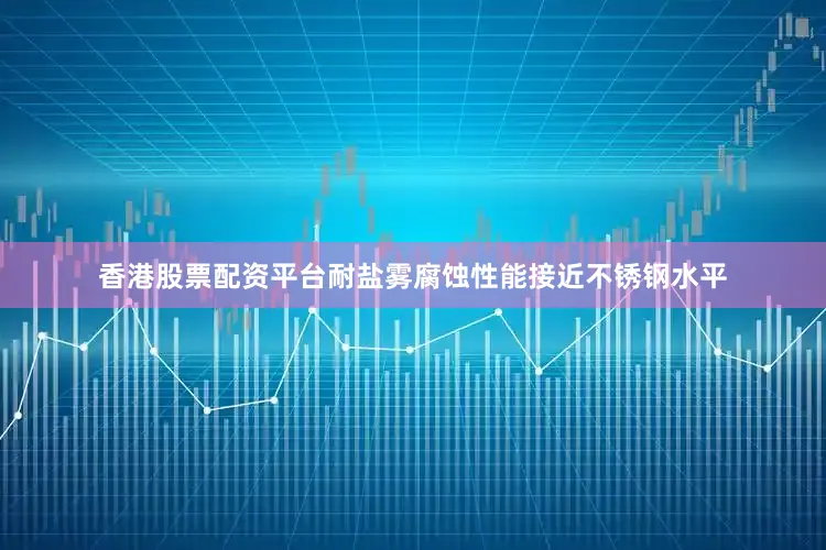 香港股票配资平台耐盐雾腐蚀性能接近不锈钢水平