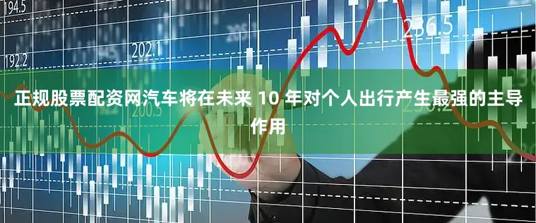 正规股票配资网汽车将在未来 10 年对个人出行产生最强的主导作用