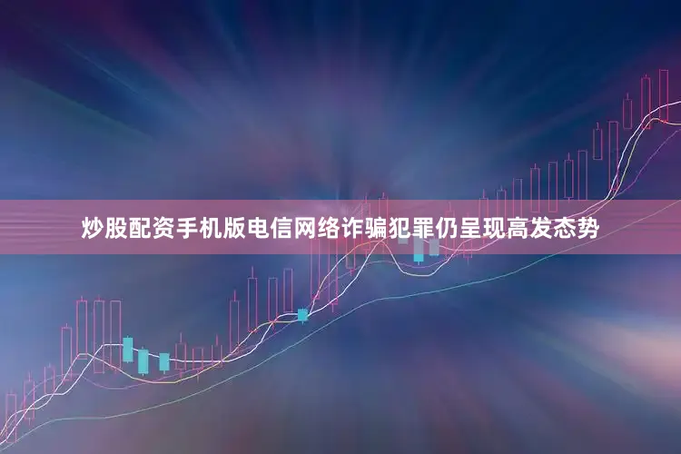 炒股配资手机版电信网络诈骗犯罪仍呈现高发态势