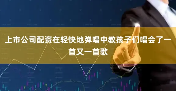 上市公司配资在轻快地弹唱中教孩子们唱会了一首又一首歌