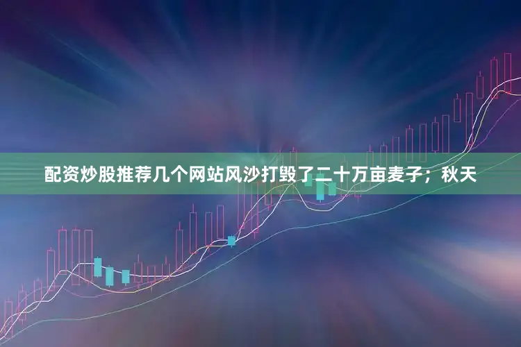 配资炒股推荐几个网站风沙打毁了二十万亩麦子；秋天