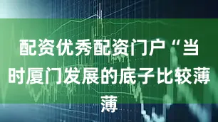 配资优秀配资门户“当时厦门发展的底子比较薄
