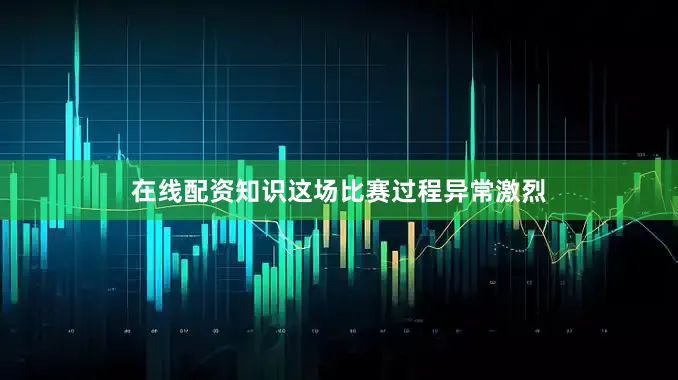 在线配资知识这场比赛过程异常激烈