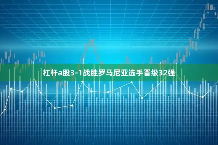 杠杆a股3-1战胜罗马尼亚选手晋级32强