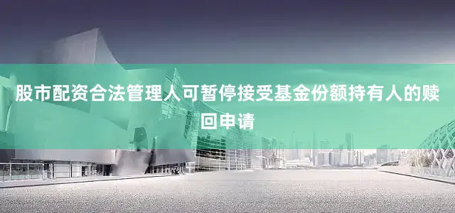 股市配资合法管理人可暂停接受基金份额持有人的赎回申请