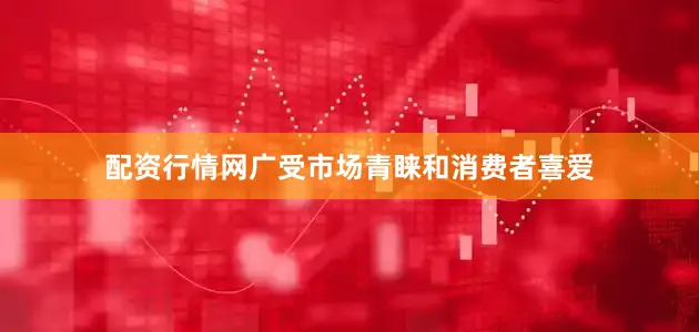 配资行情网广受市场青睐和消费者喜爱