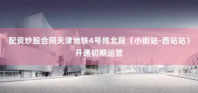 配资炒股合同天津地铁4号线北段（小街站-西站站）开通初期运营