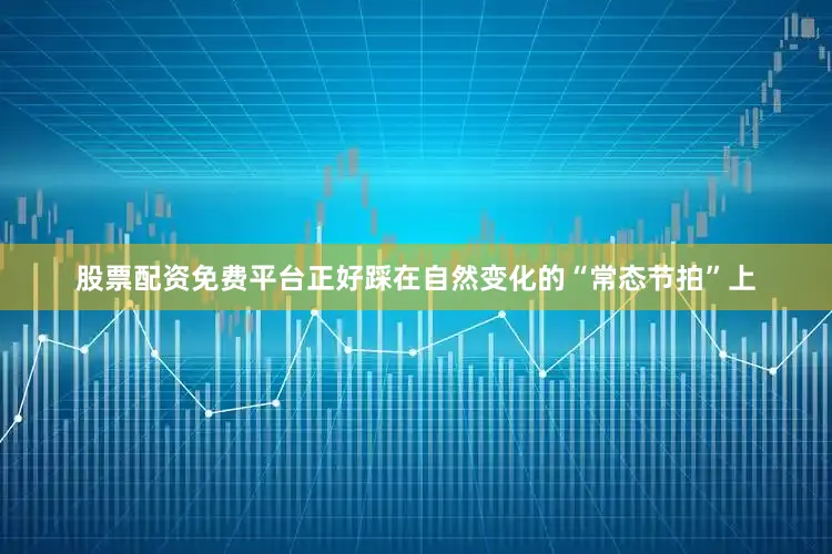 股票配资免费平台正好踩在自然变化的“常态节拍”上