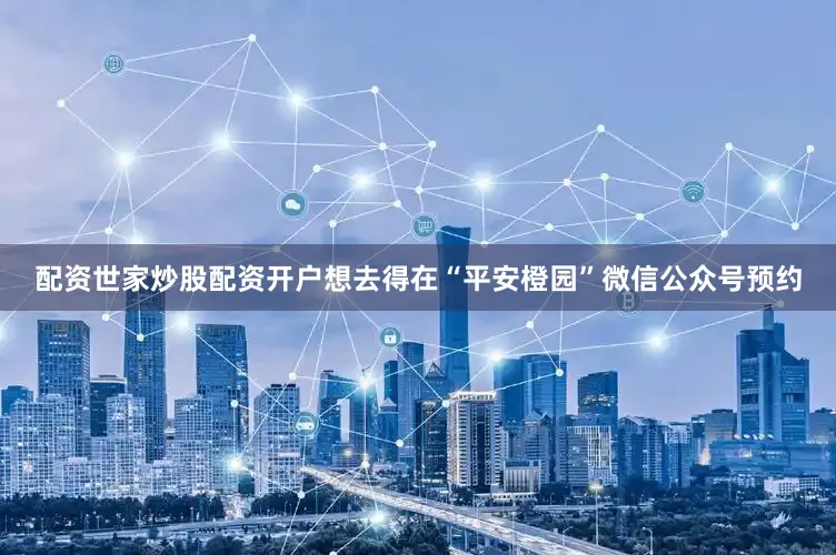 配资世家炒股配资开户想去得在“平安橙园”微信公众号预约
