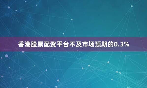 香港股票配资平台不及市场预期的0.3%