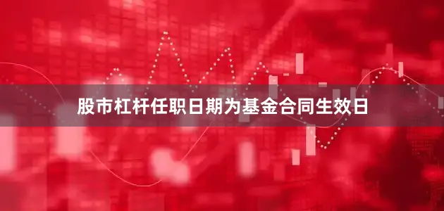 股市杠杆任职日期为基金合同生效日