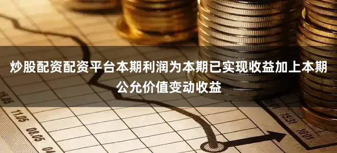 炒股配资配资平台本期利润为本期已实现收益加上本期公允价值变动收益