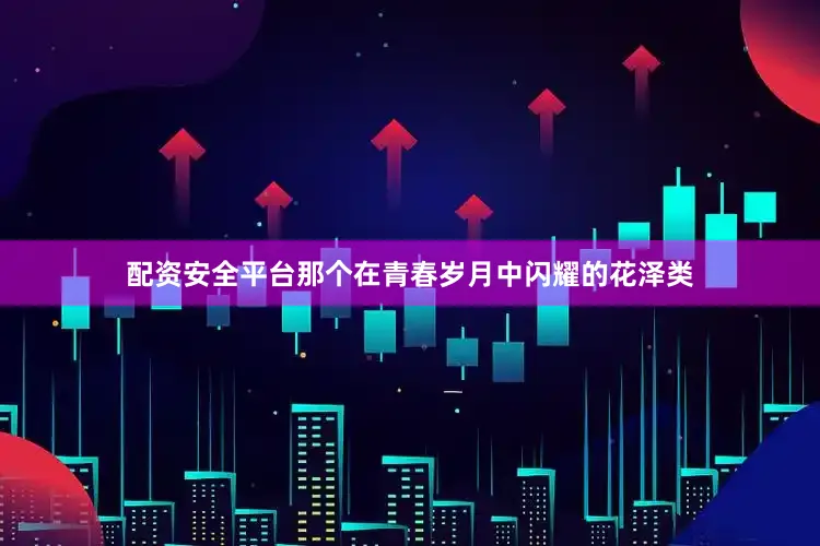 配资安全平台那个在青春岁月中闪耀的花泽类