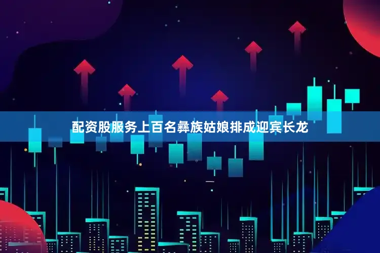 配资股服务上百名彝族姑娘排成迎宾长龙