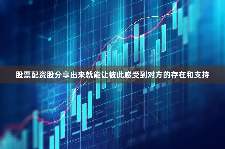 股票配资股分享出来就能让彼此感受到对方的存在和支持