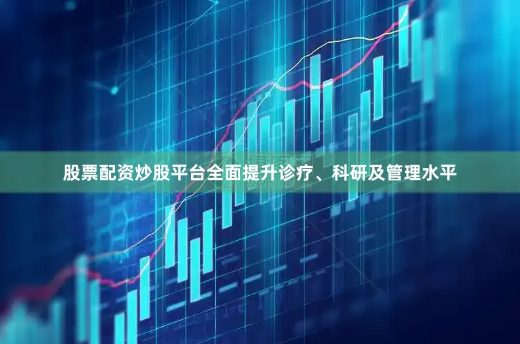 股票配资炒股平台全面提升诊疗、科研及管理水平