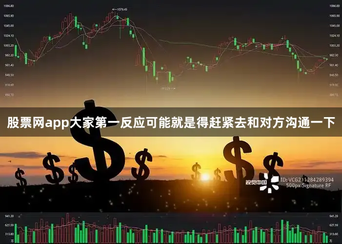 股票网app大家第一反应可能就是得赶紧去和对方沟通一下