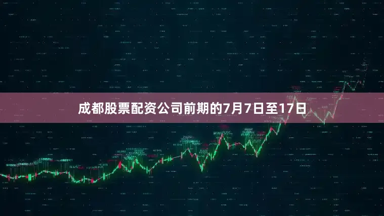 成都股票配资公司前期的7月7日至17日