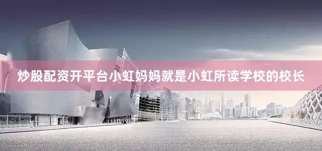 炒股配资开平台小虹妈妈就是小虹所读学校的校长
