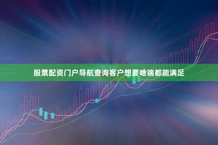 股票配资门户导航查询客户想要啥端都能满足