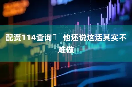 配资114查询✅ 他还说这活其实不难做