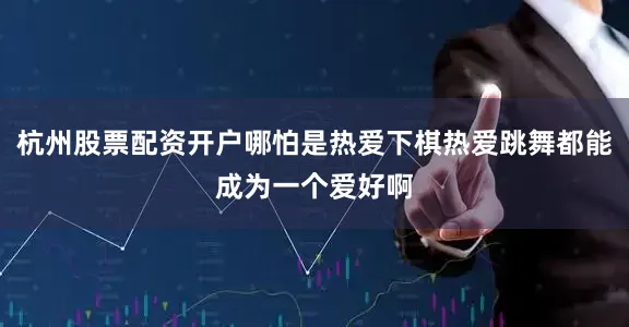 杭州股票配资开户哪怕是热爱下棋热爱跳舞都能成为一个爱好啊