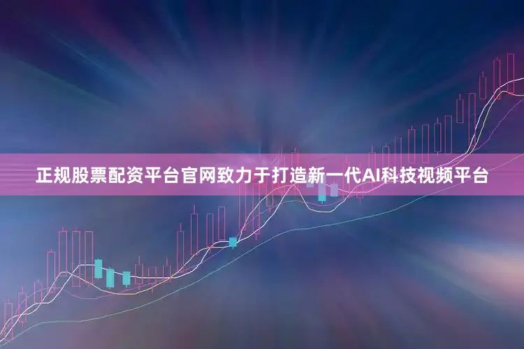 正规股票配资平台官网致力于打造新一代AI科技视频平台
