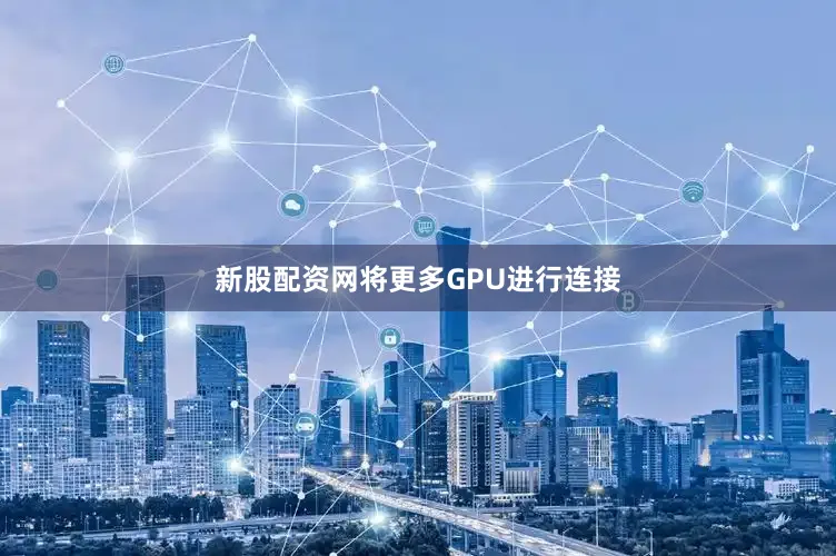 新股配资网将更多GPU进行连接
