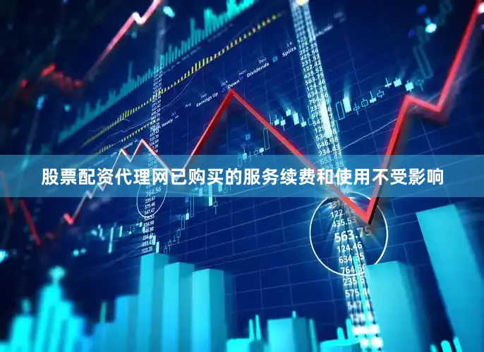 股票配资代理网已购买的服务续费和使用不受影响