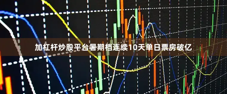 加杠杆炒股平台暑期档连续10天单日票房破亿
