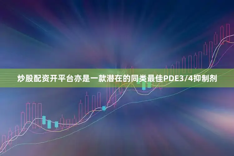炒股配资开平台亦是一款潜在的同类最佳PDE3/4抑制剂